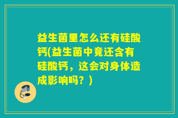 益生菌里怎么还有硅酸钙(益生菌中竟还含有硅酸钙，这会对身体造成影响吗？)