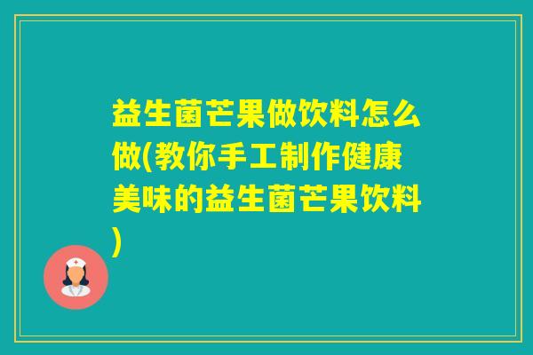 益生菌芒果做饮料怎么做(教你手工制作健康美味的益生菌芒果饮料) 益生菌芒果做饮料怎么做(教你手工制作健康美味的益生菌芒果饮料)