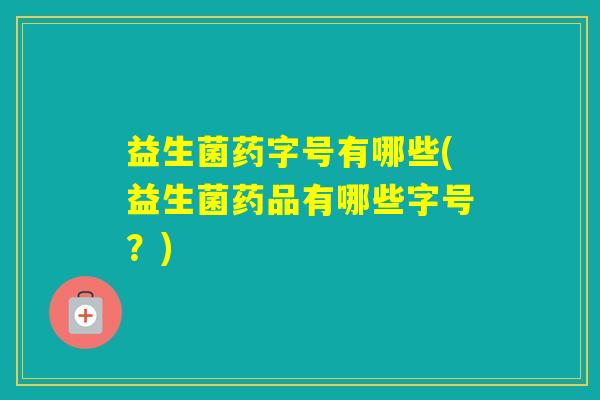 益生菌药字号有哪些(益生菌药品有哪些字号？)