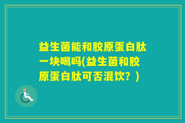益生菌能和胶原蛋白肽一块喝吗(益生菌和胶原蛋白肽可否混饮？)