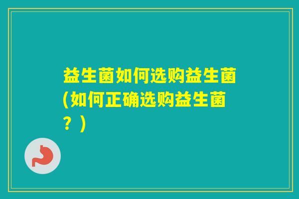 益生菌如何选购益生菌(如何正确选购益生菌？)
