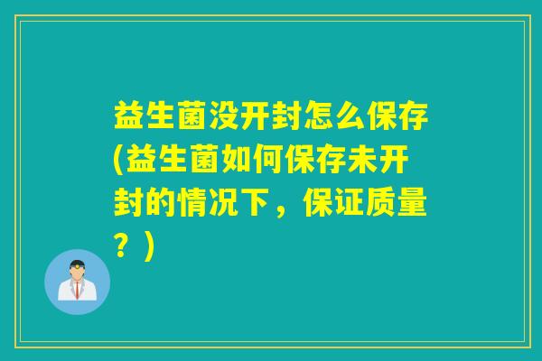 益生菌没开封怎么保存(益生菌如何保存未开封的情况下，保证质量？)