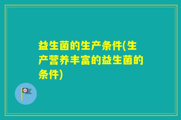 益生菌的生产条件(生产营养丰富的益生菌的条件)
