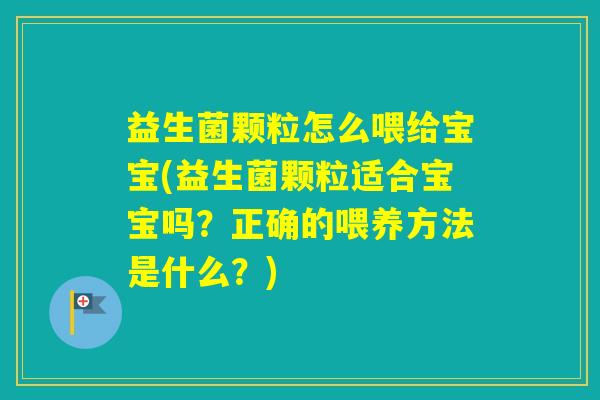 益生菌颗粒怎么喂给宝宝(益生菌颗粒适合宝宝吗？正确的喂养方法是什么？)