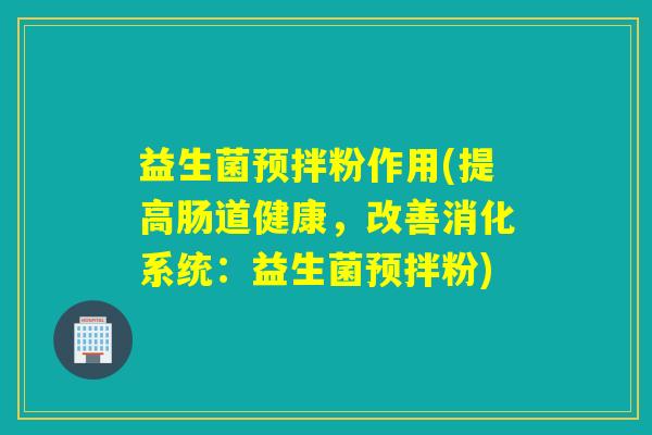 益生菌预拌粉作用(提高肠道健康，改善消化系统：益生菌预拌粉)