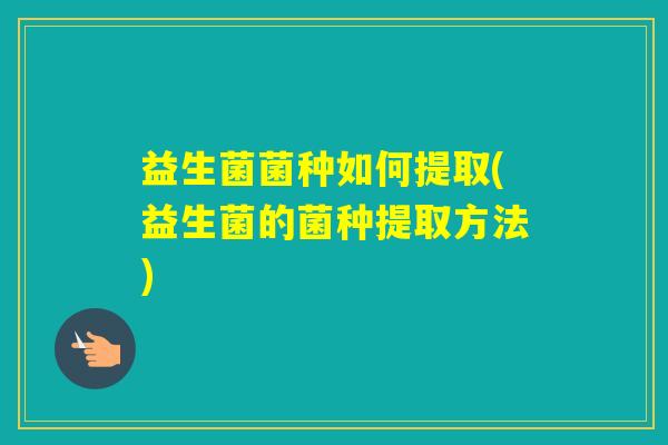 益生菌菌种如何提取(益生菌的菌种提取方法)