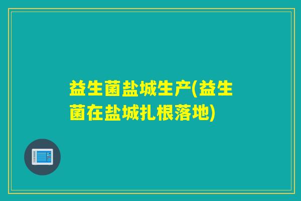 益生菌盐城生产(益生菌在盐城扎根落地)