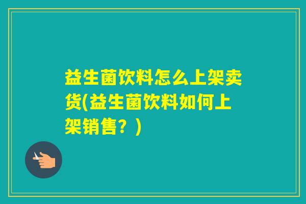 益生菌饮料怎么上架卖货(益生菌饮料如何上架销售？)