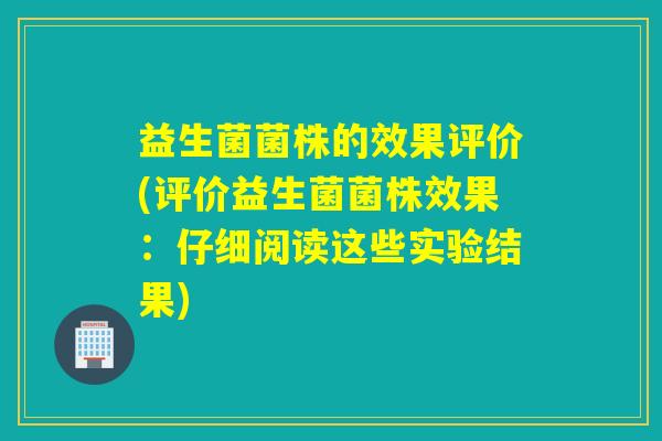 益生菌菌株的效果评价(评价益生菌菌株效果：仔细阅读这些实验结果)