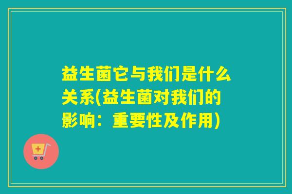益生菌它与我们是什么关系(益生菌对我们的影响：重要性及作用)
