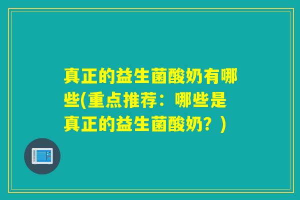 真正的益生菌酸奶有哪些(重点推荐：哪些是真正的益生菌酸奶？)