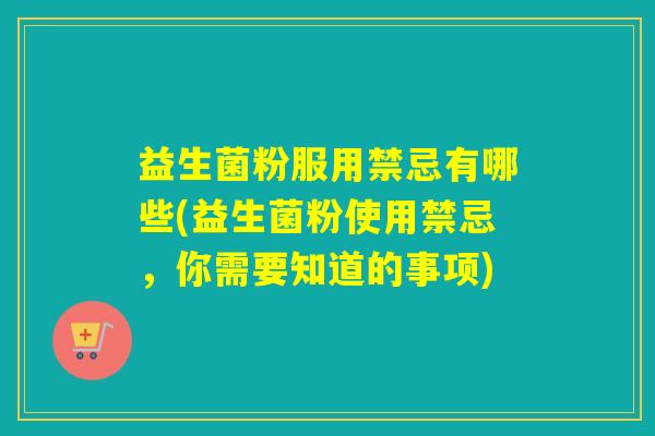 益生菌粉服用禁忌有哪些(益生菌粉使用禁忌，你需要知道的事项)