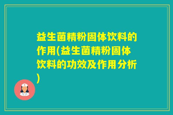 益生菌精粉固体饮料的作用(益生菌精粉固体饮料的功效及作用分析)