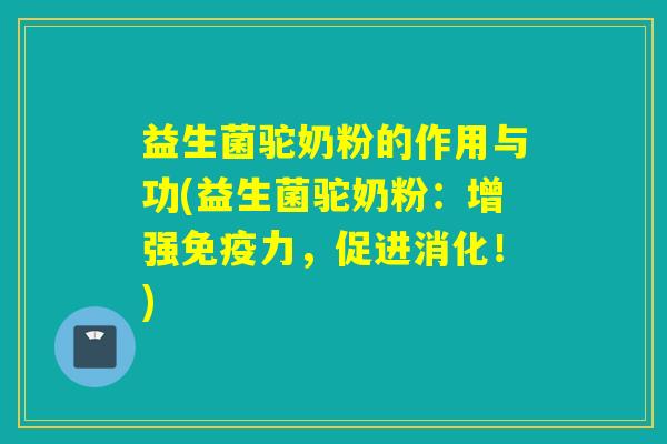 益生菌驼奶粉的作用与功(益生菌驼奶粉：增强力，促进消化！)