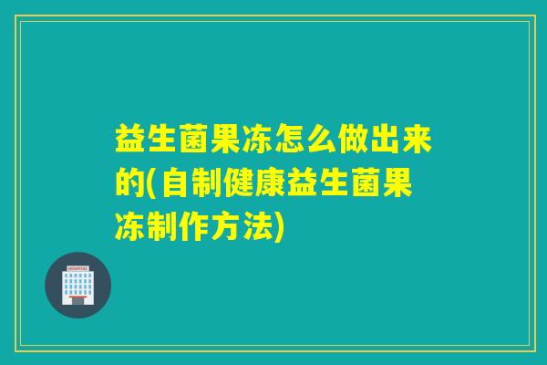 益生菌果冻怎么做出来的(自制健康益生菌果冻制作方法)