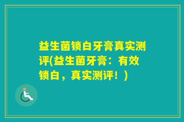益生菌锁白牙膏真实测评(益生菌牙膏:有效锁白,真实测评!) 益生菌锁白牙膏真实测评(益生菌牙膏:有效锁白,真实测评!)