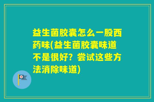 益生菌胶囊怎么一股西药味(益生菌胶囊味道不是很好？尝试这些方法消除味道)