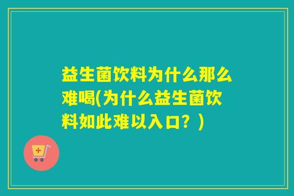 益生菌饮料为什么那么难喝(为什么益生菌饮料如此难以入口?) 益生菌饮料为什么那么难喝(为什么益生菌饮料如此难以入口?)