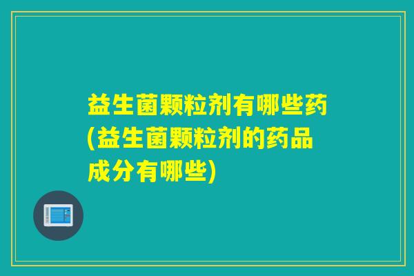 益生菌颗粒剂有哪些药(益生菌颗粒剂的药品成分有哪些) 益生菌颗粒剂有哪些药(益生菌颗粒剂的药品成分有哪些)