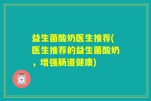 益生菌酸奶医生推荐(医生推荐的益生菌酸奶，增强肠道健康)