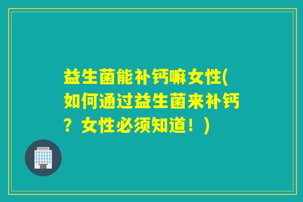 益生菌能补钙嘛女性(如何通过益生菌来补钙?女性必须知道!) 益生菌能补钙嘛女性(如何通过益生菌来补钙?女性必须知道!)