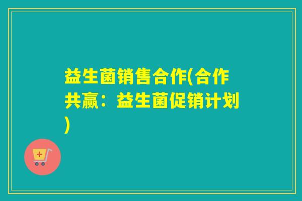 益生菌销售合作(合作共赢:益生菌促销计划) 益生菌销售合作(合作共赢:益生菌促销计划)