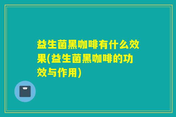 益生菌黑咖啡有什么效果(益生菌黑咖啡的功效与作用)