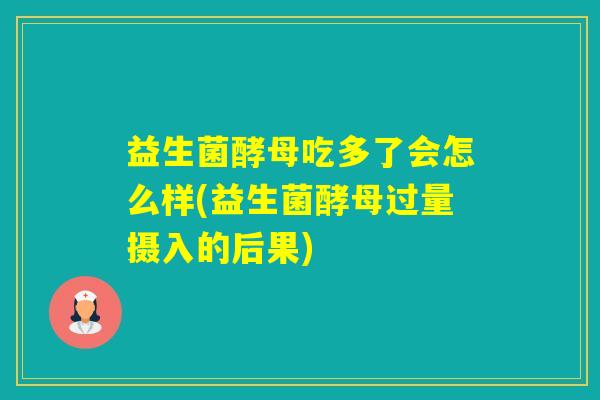 益生菌酵母吃多了会怎么样(益生菌酵母过量摄入的后果) 益生菌酵母吃多了会怎么样(益生菌酵母过量摄入的后果)