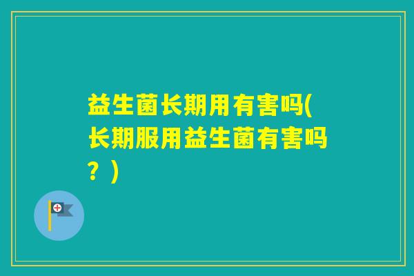 益生菌长期用有害吗(长期服用益生菌有害吗？)