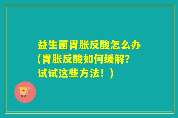 益生菌胃胀反酸怎么办(胃胀反酸如何缓解?试试这些方法!) 益生菌胃胀反酸怎么办(胃胀反酸如何缓解?试试这些方法!)