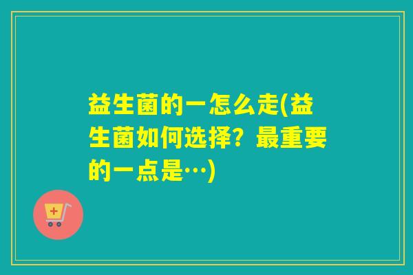 益生菌的一怎么走(益生菌如何选择?重要的一点是…) 益生菌的一怎么走(益生菌如何选择?重要的一点是…)