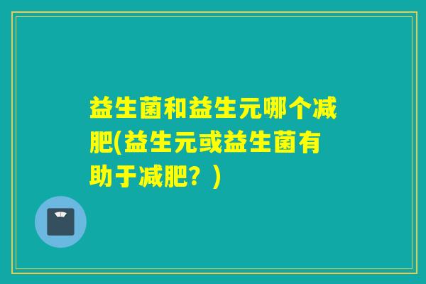 益生菌和益生元哪个(益生元或益生菌有助于？)