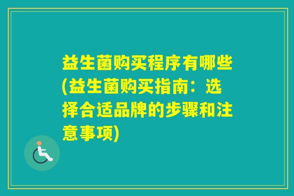 益生菌购买程序有哪些(益生菌购买指南：选择合适品牌的步骤和注意事项)