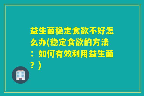 益生菌稳定不好怎么办(稳定的方法：如何有效利用益生菌？)