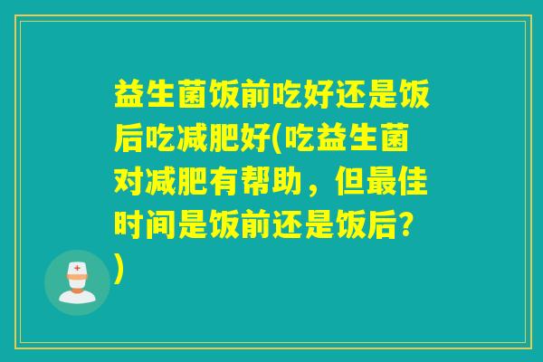 益生菌饭前吃好还是饭后吃好(吃益生菌对有帮助,但佳时间是饭前还是饭后?) 益生菌饭前吃好还是饭后吃好(吃益生菌对有帮助,但佳时间是饭前还是饭后?)