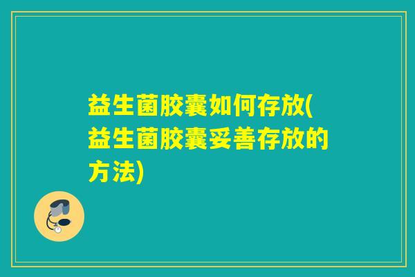 益生菌胶囊如何存放(益生菌胶囊妥善存放的方法)