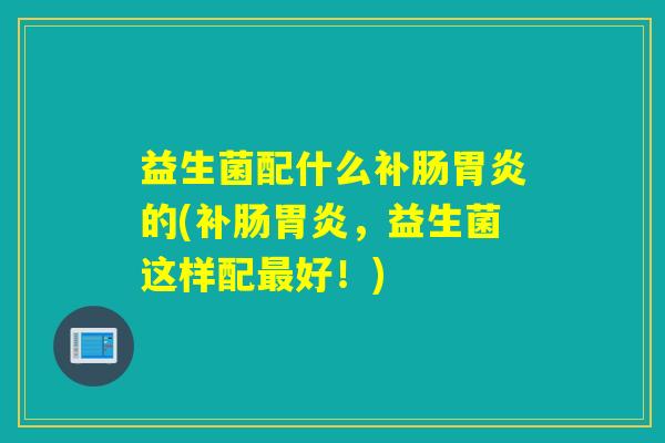 益生菌配什么补肠的(补肠,益生菌这样配好!) 益生菌配什么补肠的(补肠,益生菌这样配好!)
