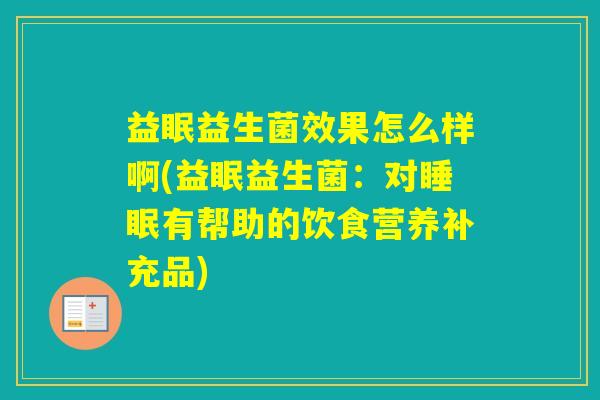 益眠益生菌效果怎么样啊(益眠益生菌：对有帮助的饮食营养补充品)