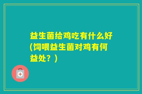 益生菌给鸡吃有什么好(饲喂益生菌对鸡有何益处?) 益生菌给鸡吃有什么好(饲喂益生菌对鸡有何益处?)