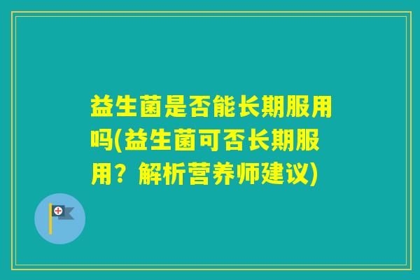 益生菌是否能长期服用吗(益生菌可否长期服用?解析营养师建议) 益生菌是否能长期服用吗(益生菌可否长期服用?解析营养师建议)