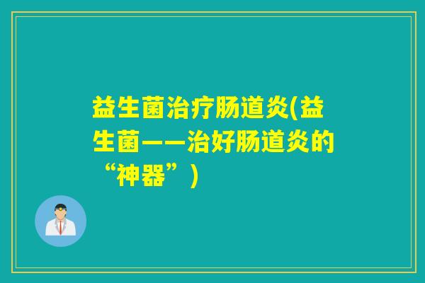 益生菌肠道炎(益生菌——好肠道炎的“神器”) 益生菌肠道炎(益生菌——好肠道炎的“神器”)