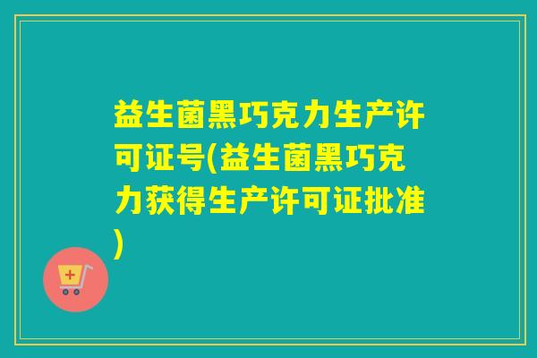 益生菌黑巧克力生产许可证号(益生菌黑巧克力获得生产许可证批准)