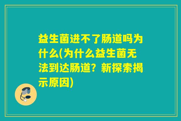 益生菌进不了肠道吗为什么(为什么益生菌无法到达肠道？新探索揭示原因)