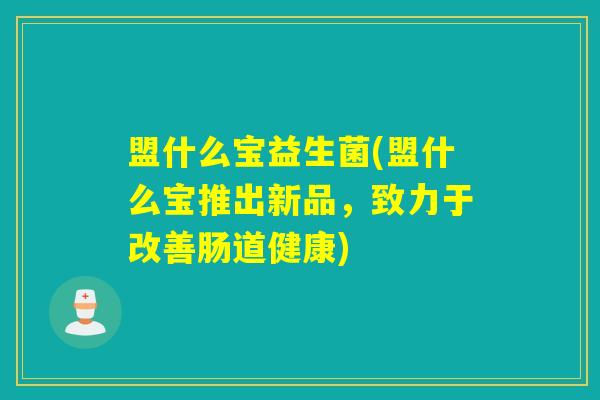 盟什么宝益生菌(盟什么宝推出新品，致力于改善肠道健康)
