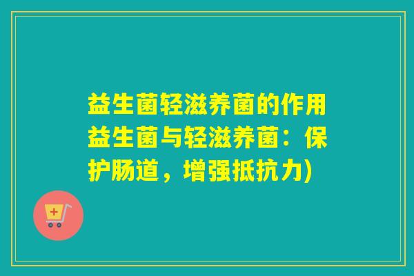 益生菌轻滋养菌的作用益生菌与轻滋养菌：保护肠道，增强)