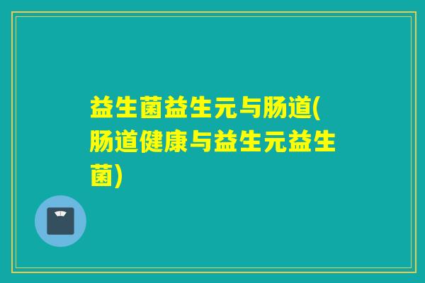 益生菌益生元与肠道(肠道健康与益生元益生菌)