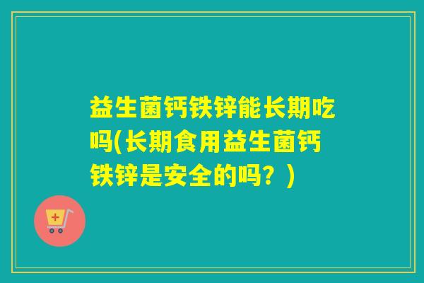 益生菌钙铁锌能长期吃吗(长期食用益生菌钙铁锌是安全的吗？)