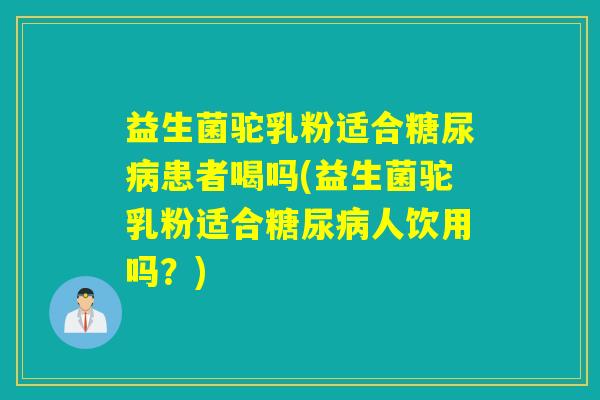 益生菌驼乳粉适合患者喝吗(益生菌驼乳粉适合人饮用吗?) 益生菌驼乳粉适合患者喝吗(益生菌驼乳粉适合人饮用吗?)