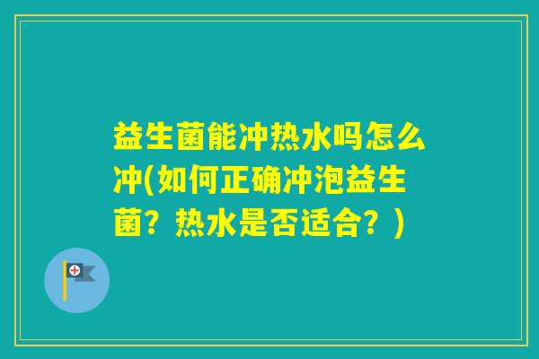 益生菌能冲热水吗怎么冲(如何正确冲泡益生菌?热水是否适合?) 益生菌能冲热水吗怎么冲(如何正确冲泡益生菌?热水是否适合?)