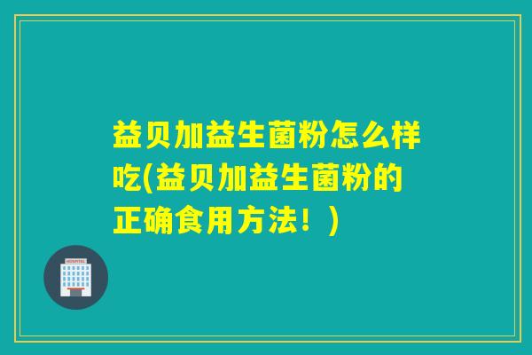 益贝加益生菌粉怎么样吃(益贝加益生菌粉的正确食用方法！)